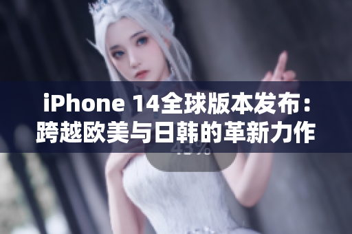 iPhone 14全球版本發(fā)布：跨越歐美與日韓的革新力作