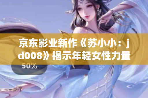 京東影業(yè)新作《蘇小小：jd008》揭示年輕女性力量：勇敢、智慧、創(chuàng)新