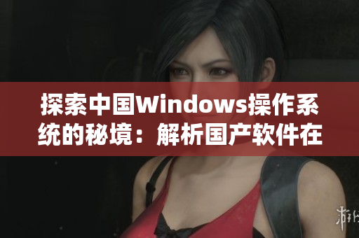 探索中國(guó)Windows操作系統(tǒng)的秘境：解析國(guó)產(chǎn)軟件在野外的表現(xiàn)與挑戰(zhàn)