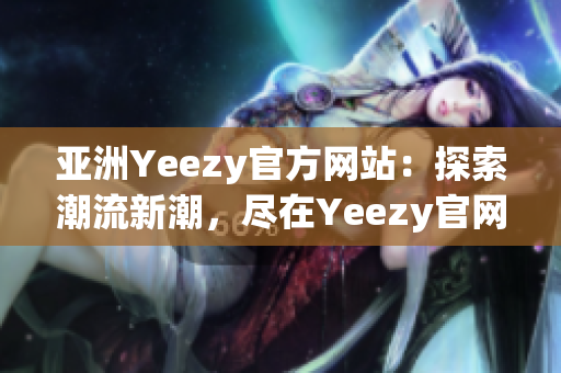 亞洲Yeezy官方網(wǎng)站：探索潮流新潮，盡在Yeezy官網(wǎng)