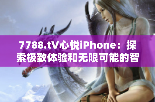 7788.t∨心悅iPhone：探索極致體驗和無限可能的智能手機