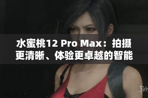 水蜜桃12 Pro Max：拍攝更清晰、體驗更卓越的智能手機