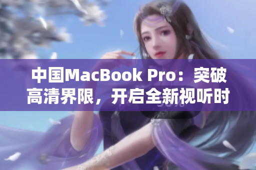 中國MacBook Pro：突破高清界限，開啟全新視聽時(shí)代