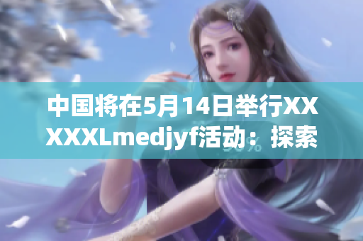 中國將在5月14日舉行XXXXXLmedjyf活動(dòng)：探索未來的機(jī)遇和挑戰(zhàn)