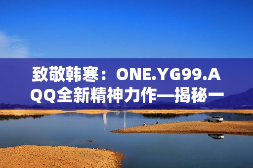 致敬韓寒：ONE.YG99.AQQ全新精神力作—揭秘一個(gè)青春的百態(tài)生活