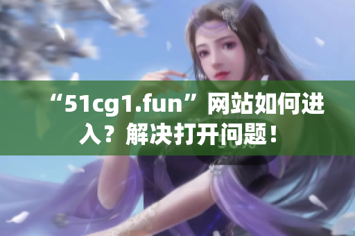 “51cg1.fun”網(wǎng)站如何進(jìn)入？解決打開問題！