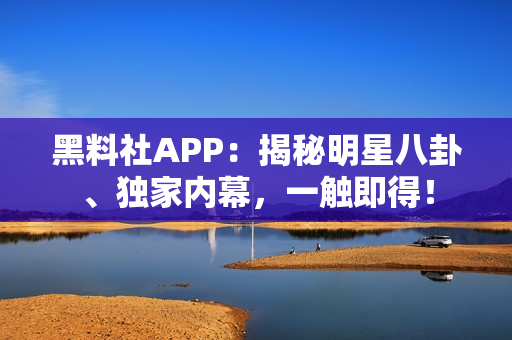 黑料社APP：揭秘明星八卦、獨家內(nèi)幕，一觸即得！