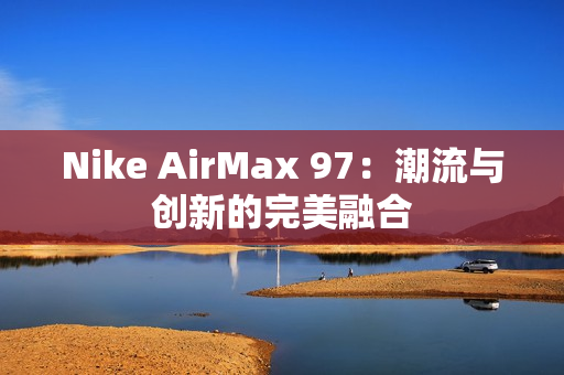 Nike AirMax 97：潮流與創(chuàng)新的完美融合