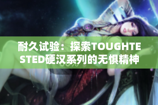 耐久試驗：探索TOUGHTESTED硬漢系列的無懼精神