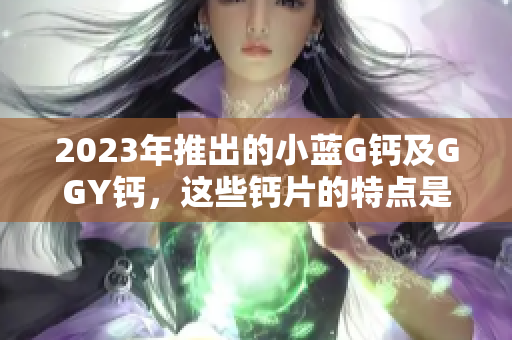 2023年推出的小藍(lán)G鈣及GGY鈣，這些鈣片的特點(diǎn)是什么？