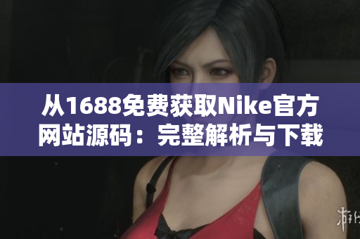 從1688免費獲取Nike官方網(wǎng)站源碼：完整解析與下載指南