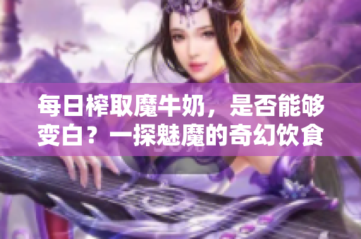 每日榨取魔牛奶，是否能夠變白？一探魅魔的奇幻飲食變化