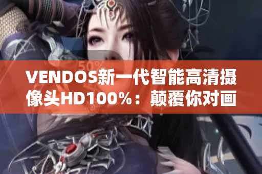 VENDOS新一代智能高清攝像頭HD100%：顛覆你對(duì)畫質(zhì)的認(rèn)知