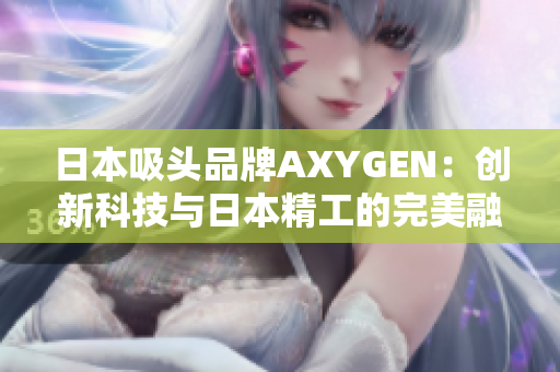 日本吸頭品牌AXYGEN：創(chuàng)新科技與日本精工的完美融合