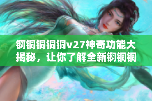 錒銅銅銅銅v27神奇功能大揭秘，讓你了解全新錒銅銅銅銅v27的強(qiáng)大功能