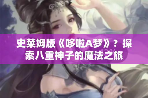 史萊姆版《哆啦A夢》？探索八重神子的魔法之旅