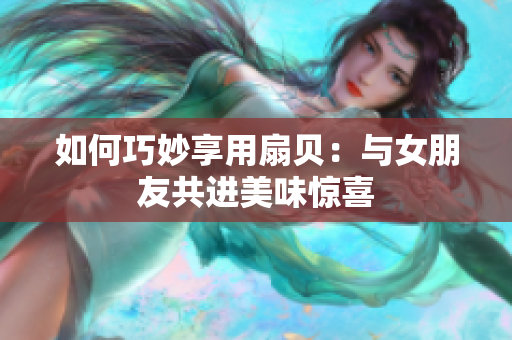 如何巧妙享用扇貝：與女朋友共進(jìn)美味驚喜