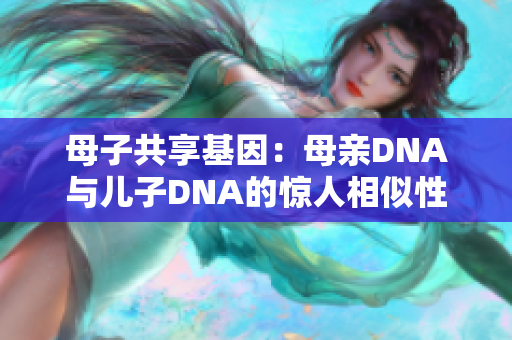 母子共享基因：母親DNA與兒子DNA的驚人相似性