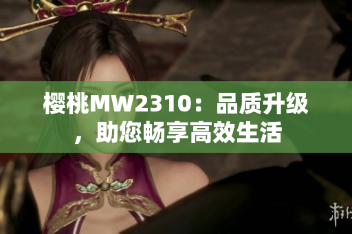 櫻桃MW2310：品質(zhì)升級(jí)，助您暢享高效生活