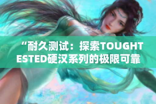 “耐久測(cè)試：探索TOUGHTESTED硬漢系列的極限可靠性”