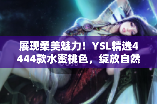 展現(xiàn)柔美魅力！YSL精選4444款水蜜桃色，綻放自然光采