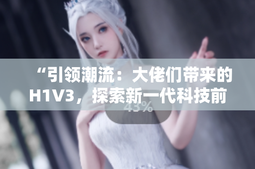 “引領潮流：大佬們帶來的H1V3，探索新一代科技前沿！”