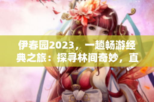 伊春園2023，一趟暢游經(jīng)典之旅：探尋林間奇妙，直達(dá)精彩源頭