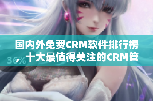 國內外免費CRM軟件排行榜，十大最值得關注的CRM管理軟件推薦