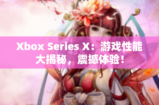 Xbox Series X：游戲性能大揭秘，震撼體驗(yàn)！