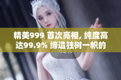 精美999 首次亮相, 純度高達99.9% 締造獨樹一幟的華麗時刻