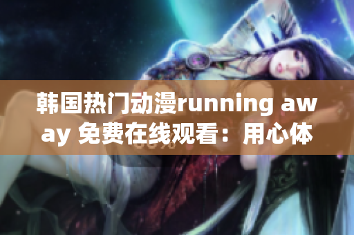 韓國熱門動漫running away 免費在線觀看：用心體驗，情感共鳴