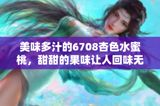 美味多汁的6708杏色水蜜桃，甜甜的果味讓人回味無窮