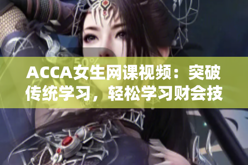 ACCA女生網(wǎng)課視頻：突破傳統(tǒng)學(xué)習(xí)，輕松學(xué)習(xí)財(cái)會(huì)技能