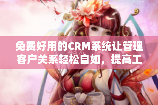 免費好用的CRM系統(tǒng)讓管理客戶關系輕松自如，提高工作效率