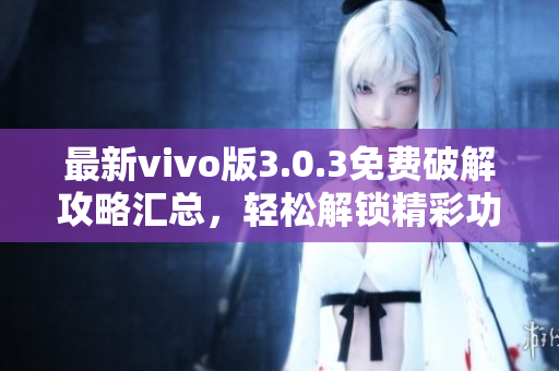 最新vivo版3.0.3免費(fèi)破解攻略匯總，輕松解鎖精彩功能