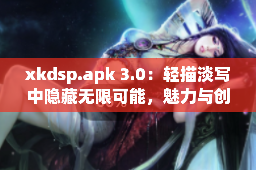 xkdsp.apk 3.0：輕描淡寫中隱藏?zé)o限可能，魅力與創(chuàng)新共舞