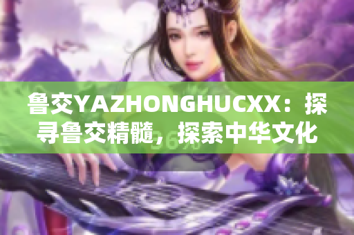 魯交YAZHONGHUCXX：探尋魯交精髓，探索中華文化