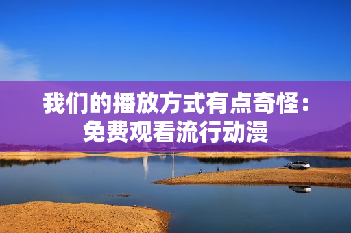 我們的播放方式有點奇怪：免費觀看流行動漫