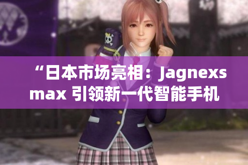 “日本市場(chǎng)亮相：Jagnexsmax 引領(lǐng)新一代智能手機(jī)潮流”