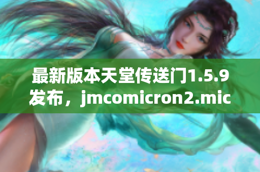 最新版本天堂傳送門1.5.9發(fā)布，jmcomicron2.mic功能升級(jí)全解析