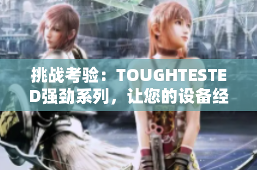 挑戰(zhàn)考驗(yàn)：TOUGHTESTED強(qiáng)勁系列，讓您的設(shè)備經(jīng)得起時(shí)間的考驗(yàn)