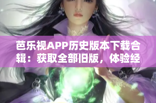 芭樂視APP歷史版本下載合輯：獲取全部舊版，體驗經典功能