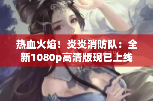 熱血火焰！炎炎消防隊(duì)：全新1080p高清版現(xiàn)已上線