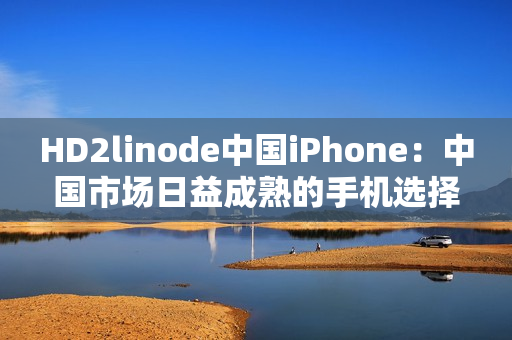 HD2linode中國iPhone：中國市場日益成熟的手機選擇