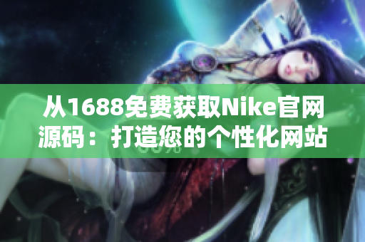 從1688免費獲取Nike官網(wǎng)源碼：打造您的個性化網(wǎng)站！