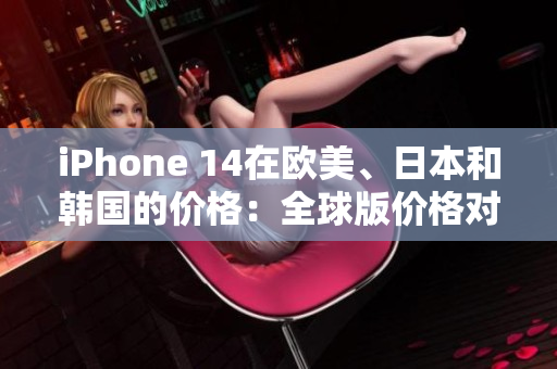 iPhone 14在歐美、日本和韓國的價格：全球版價格對比