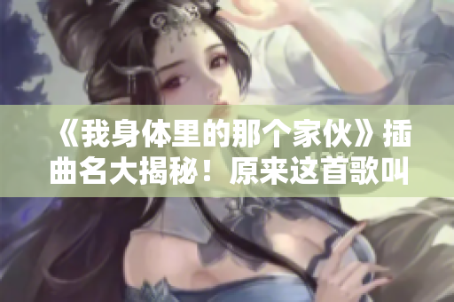 《我身體里的那個(gè)家伙》插曲名大揭秘！原來這首歌叫做什么？