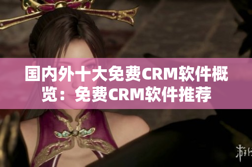 國(guó)內(nèi)外十大免費(fèi)CRM軟件概覽：免費(fèi)CRM軟件推薦