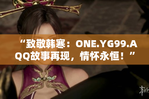 “致敬韓寒：ONE.YG99.AQQ故事再現(xiàn)，情懷永恒！”