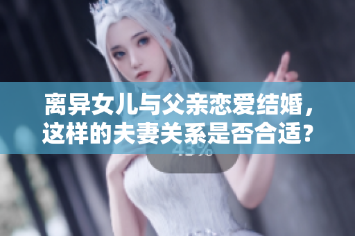 離異女兒與父親戀愛結(jié)婚，這樣的夫妻關(guān)系是否合適？